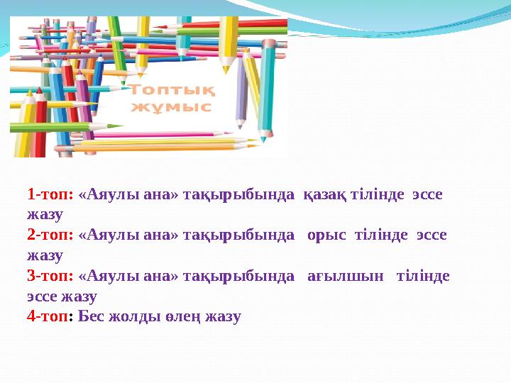 1-топ: «Аяулы ана» тақырыбында қазақ тілінде эссе жазу 2-топ: «Аяулы ана» тақырыбында орыс тілінде эссе жазу 3-топ: