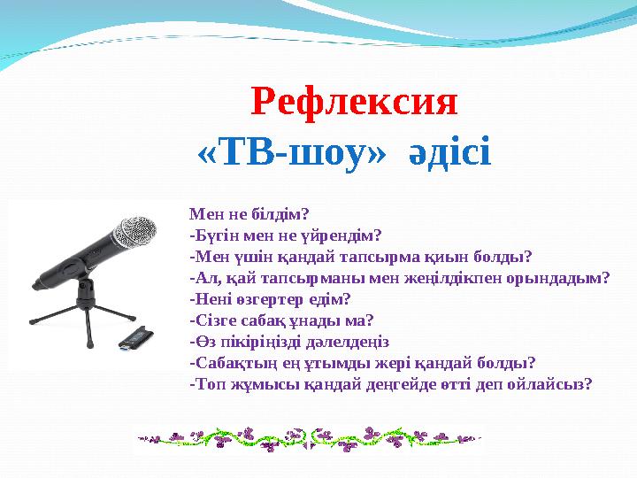 Рефлексия «ТВ-шоу» әдісі Мен не білдім? -Бүгін мен не үйрендім? -Мен үшін қандай тапсырма қиын болды? -Ал, қай тапсырманы мен
