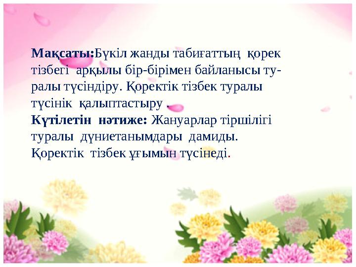 Мақсаты: Бүкіл жанды табиғаттың қорек тізбегі арқылы бір-бірімен байланысы ту- ралы түсіндіру. Қоректік тізбек туралы түсін