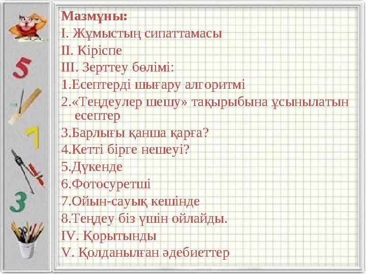 Мазмұны: І. Жұмыстың сипаттамасы ІІ. Кіріспе ІІІ. Зерттеу бөлімі: 1.Есептерді шығару алгоритмі 2.«Теңдеулер шешу» тақырыбын