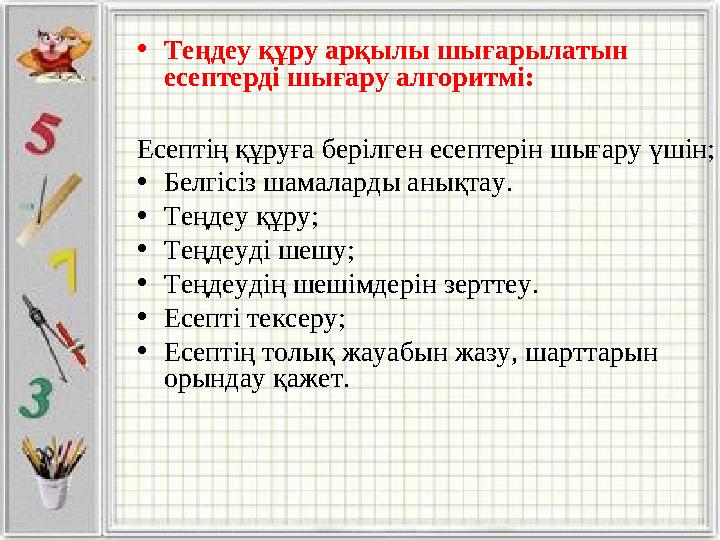 • Теңдеу құру арқылы шығарылатын есептерді шығару алгоритмі: Есептің құруға берілген есептерін шығару үшін; • Белгісіз шамалард