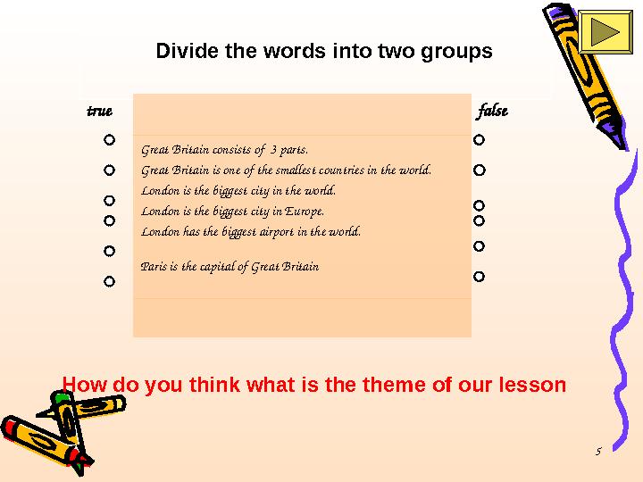 5 Divide the words into two groups true false Great Britain consists of 3 parts. Great Britain is one of the smallest countrie