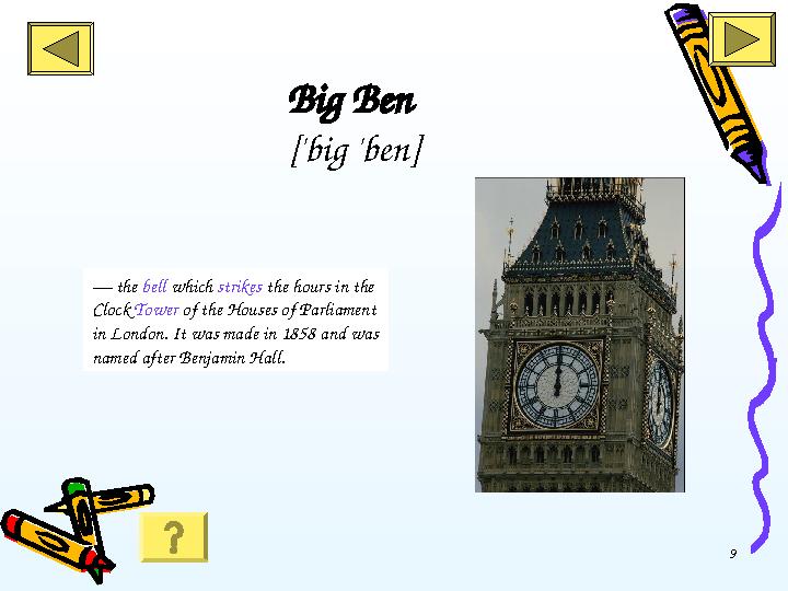 9Big Ben ['big 'ben] — the bell which strikes the hours in the Clock Tower of the Houses of Parliament in London. It