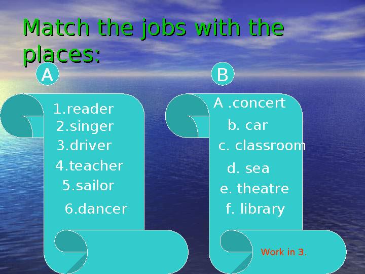 Match the jobs with the Match the jobs with the places:places: A B A B 1.reader 2.singer 3.driver 4.teacher 5.sailor 6.dancer A