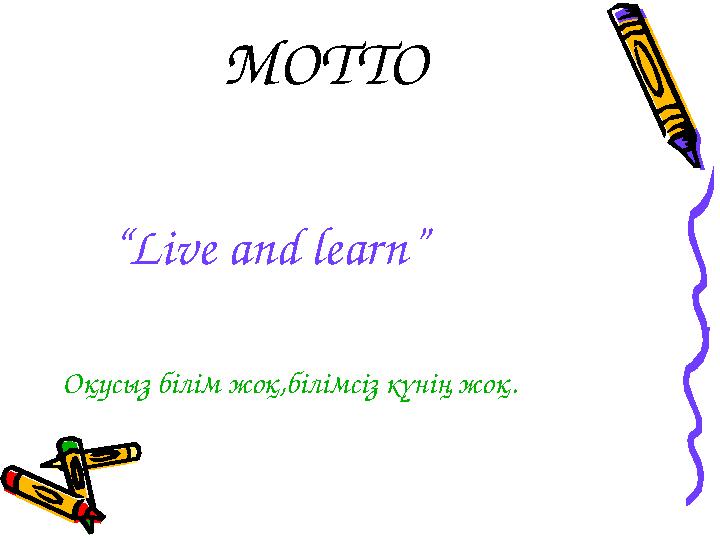 MOTTO “ Live and learn ” О қусыз білім жоқ,білімсіз күнің жоқ.