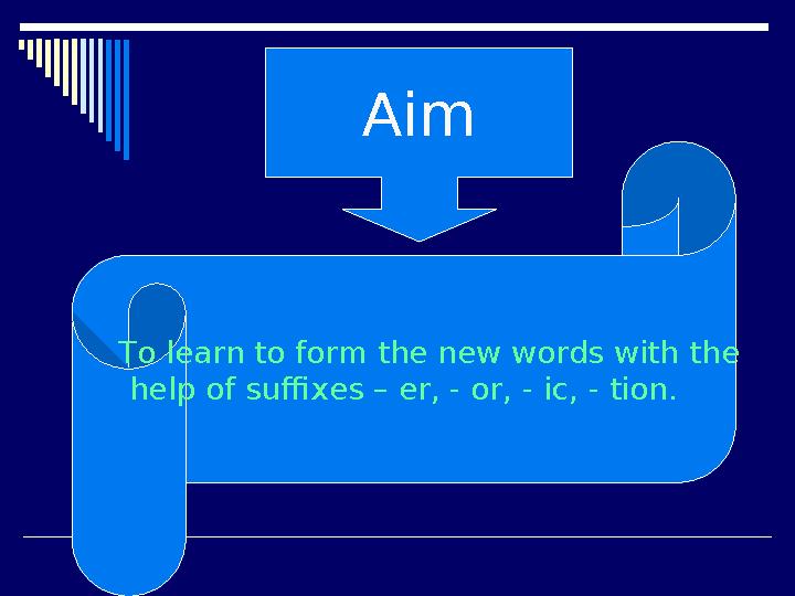 Aim To learn to form the new words with the help of suffixes – er, - or, - ic, - tion.