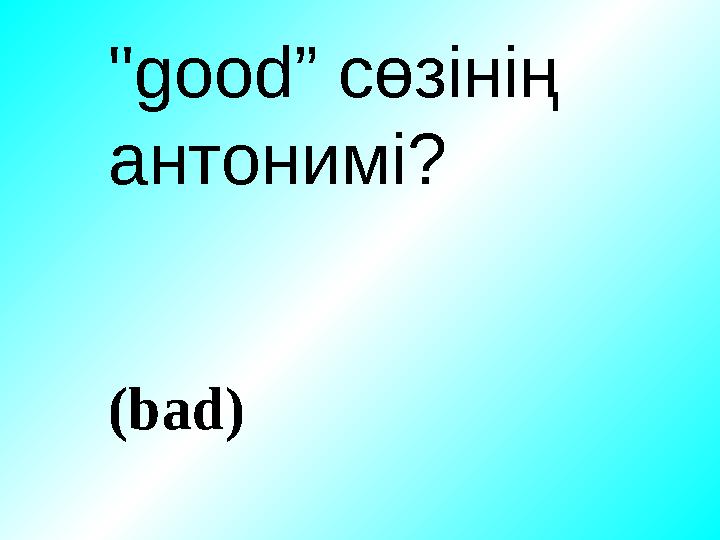 "good” сөзінің антонимі ? (bad)