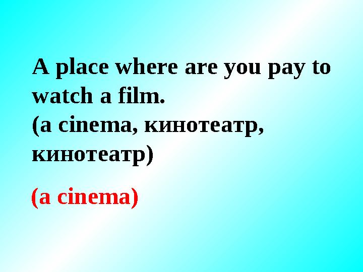 A place where are you pay to watch a film. (a cinema, кинотеатр , кинотеатр ) (a cinema)