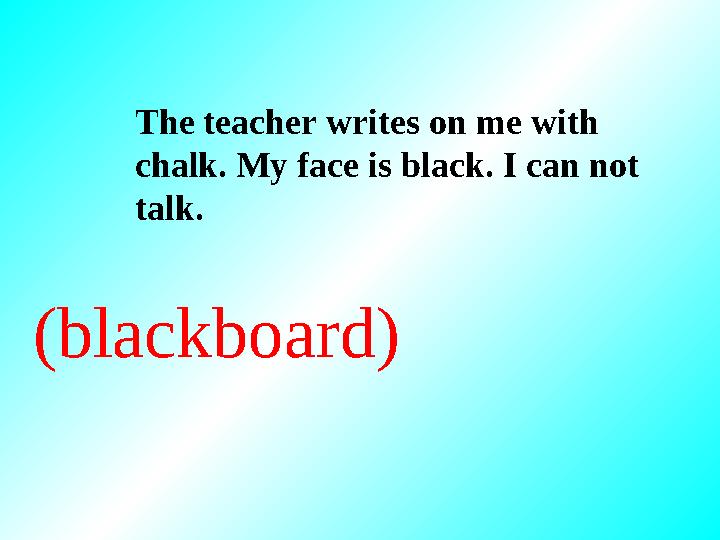 (blackboard) The teacher writes on me with chalk. My face is black. I can not talk.