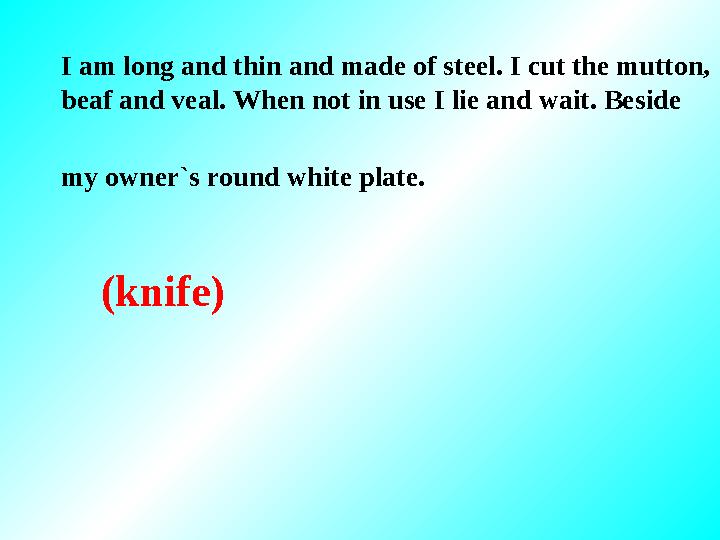 I am long and thin and made of steel. I cut the mutton, beaf and veal. When not in use I lie and wait. Beside my owner`s round