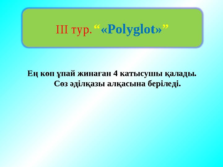 ». ІІІ тур. “ «Polyglot» ” Ең көп ұпай жинаған 4 катысушы қалады. Сөз әділқазы алқасына беріледі.