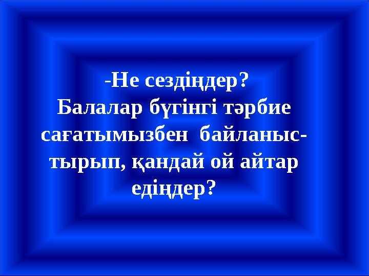 - Не сездіңдер? Балалар бүгінгі тәрбие сағатымызбен байланыс- тырып, қандай ой айтар едіңдер?