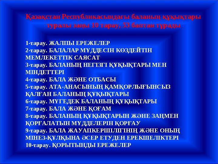 1-тарау. ЖАЛПЫ ЕРЕЖЕЛЕР 2-тарау. БАЛАЛАР МҮДДЕСIН КӨЗДЕЙТIН МЕМЛЕКЕТТIК САЯСАТ 3-тарау. БАЛАНЫҢ НЕГIЗГI ҚҰҚЫҚТАРЫ МЕН МIНДЕТТЕ