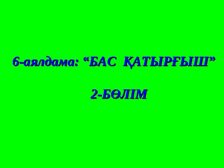 6-аялдама: “БАС ҚАТЫРҒЫШ” 6-аялдама: “БАС ҚАТЫРҒЫШ” 2-БӨЛІМ2-БӨЛІМ