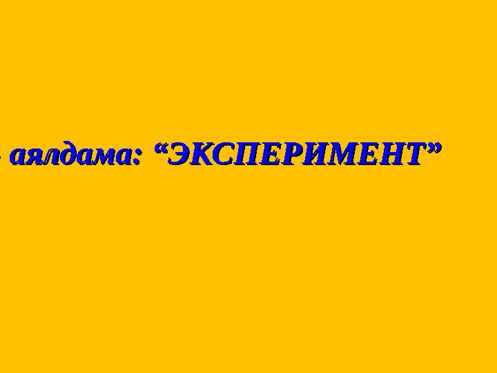 7- аялдама: “ЭКСПЕРИМЕНТ” 7- аялдама: “ЭКСПЕРИМЕНТ”