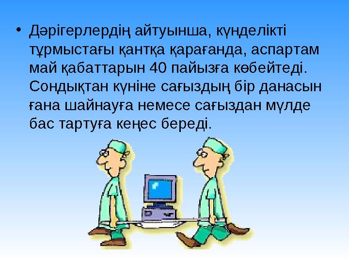 • Дәрігерлердің айтуынша, күнделікті тұрмыстағы қантқа қарағанда, аспартам май қабаттарын 40 пайызға көбейтеді. Сондықтан күн