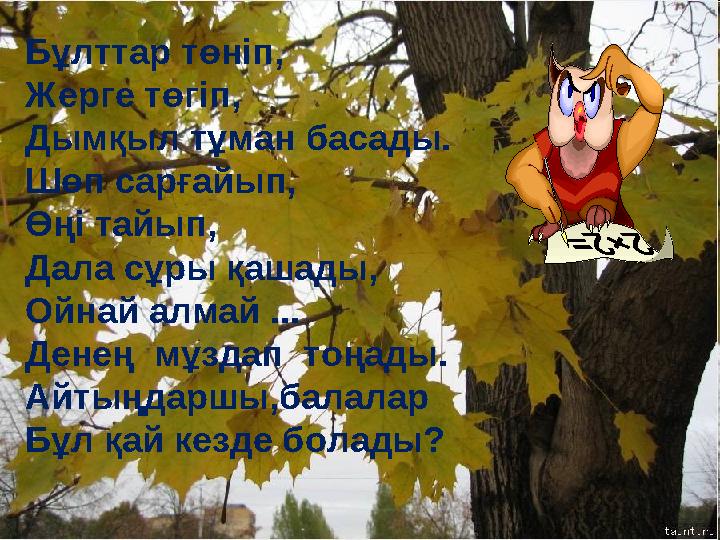 Бұлттар төніп, Жерге төгіп, Дымқыл тұман басады. Шөп сарғайып, Өңі тайып, Дала сұры қашады, Ойнай алмай ... Денең мұздап тоңад