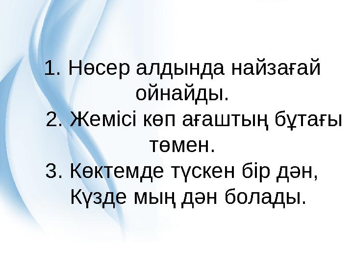 1 . Нөсер алдында найзағай ойнайды. 2. Жемісі көп ағаштың бұтағы төмен. 3. Көктемде түскен бір дән, Күзде мың дән болады