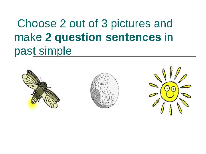Choose 2 out of 3 pictures and make 2 question sentences in past simple
