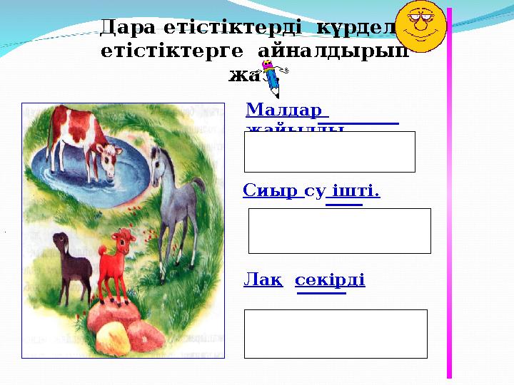 Дара етістіктерді күрделі етістіктерге айналдырып жаз. Сиыр су ішті.Малдар жайылды. Лақ секірді■