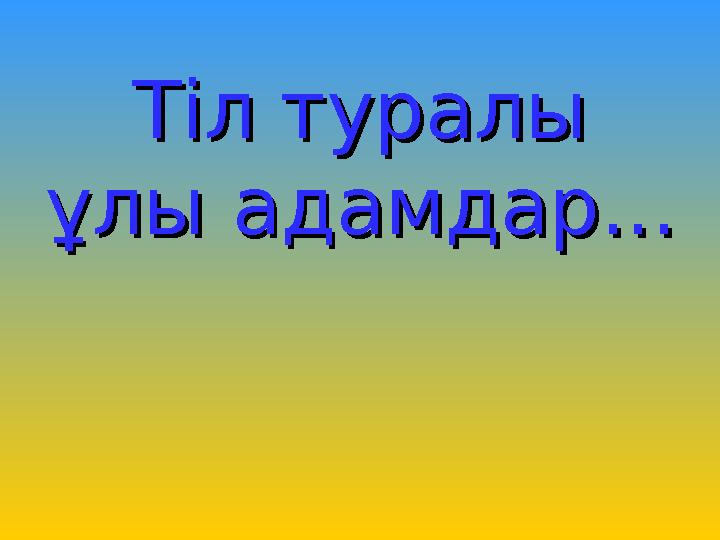 Тіл туралы Тіл туралы ұлы адамдар...ұлы адамдар...