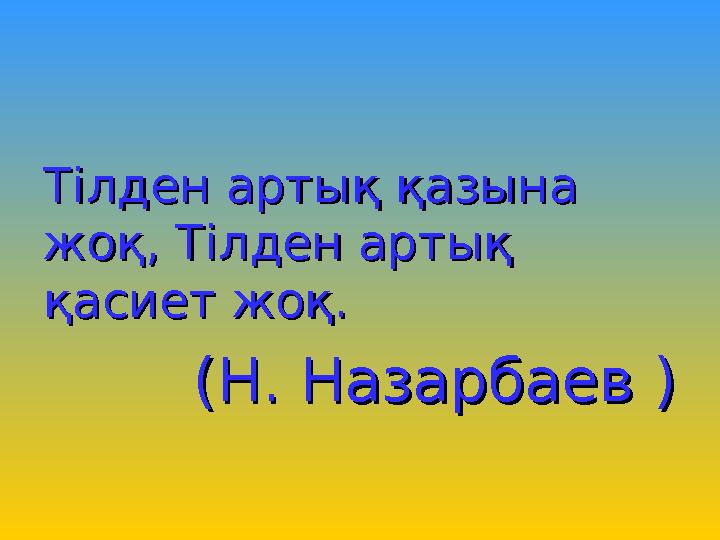 Тілден артық қазынаТілден артық қазына жоқ,жоқ, Тілден артық Тілден артық қасиет жоқ.қасиет жоқ. (Н. Назарбаев )(Н. Назар