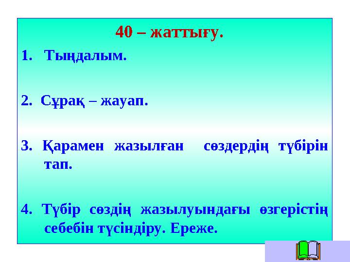 40 – жаттығу. 1. Тыңдалым. 2. Сұрақ – жауап. 3. Қарамен жазылған сөздердің түбірін тап. 4. Т