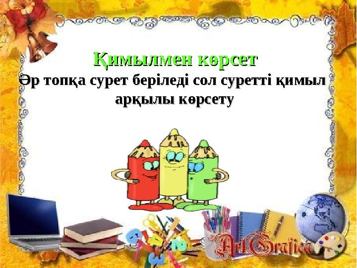 Қимылмен көрсетҚимылмен көрсет Әр топқа сурет беріледі сол суретті қимыл Әр топқа сурет беріледі сол суретті қимыл арқылы көрсе