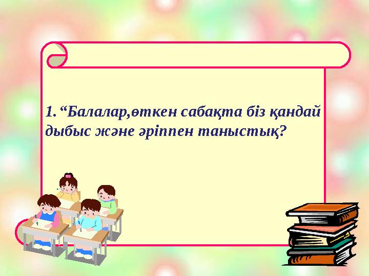 1. “ Балалар,өткен сабақта біз қандай дыбыс және әріппен таныстық?