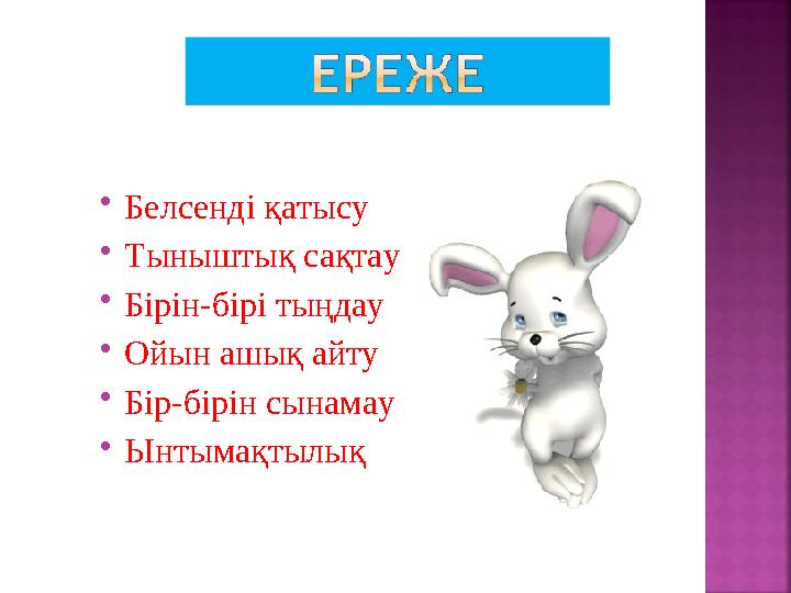  Белсенді қатысу  Тыныштық сақтау  Бірін-бірі тыңдау  Ойын ашық айту  Бір-бірін сынамау  Ынтымақтылық