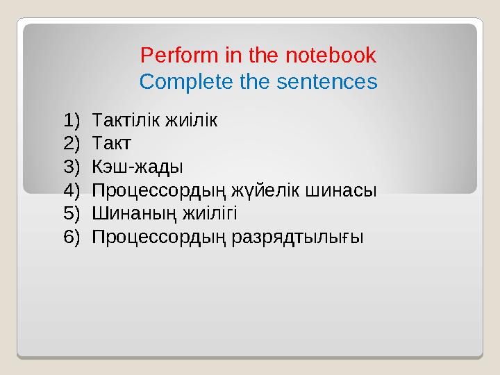 Perform in the notebook Complete the sentences 1) Тактілік жиілік 2) Такт 3) Кэш-жады 4) Процессордың жүйелік шинасы 5) Шинаның Perform in the notebook Complete the sentences 1) Тактілік жиілік 2) Такт 3) Кэш-жады 4) Процессордың жүйелік шинасы 5) Шинаның
