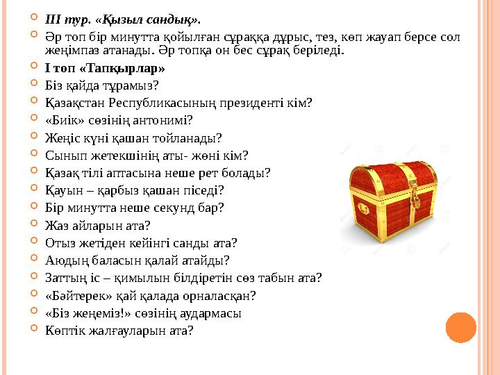  ІІІ тур. «Қызыл сандық».  Әр топ бір минутта қойылған сұраққа дұрыс, тез, көп жауап берсе сол жеңімпаз атанады. Әр топқа он