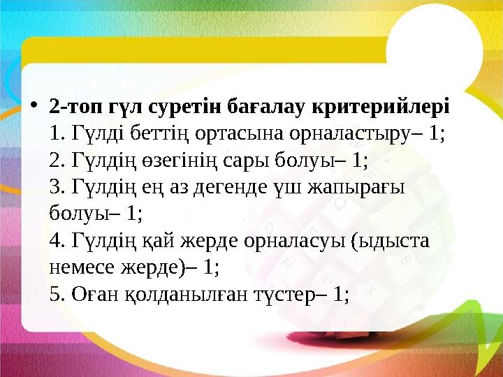 • 2-топ гүл суретін бағалау критерийлері 1. Гүлді беттің ортасына орналастыру– 1; 2. Гүлдің өзегінің сары болуы– 1; 3. Гүлді