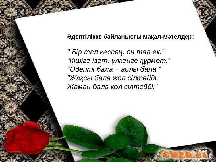 Әдептілікке байланысты мақал-мәтелдер: “ Бір тал кессең, он тал ек.” “ Кішіге ізет, үлкенге құрмет.” “ Әдепті бала – арлы бала.