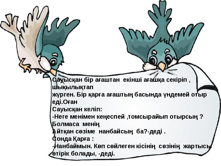 Сауысқан бір ағаштан екінші ағашқа секіріп , шықылықтап жүрген. Бір қарға ағаштың басында үндемей отыр еді.Оған Сауысқан ке
