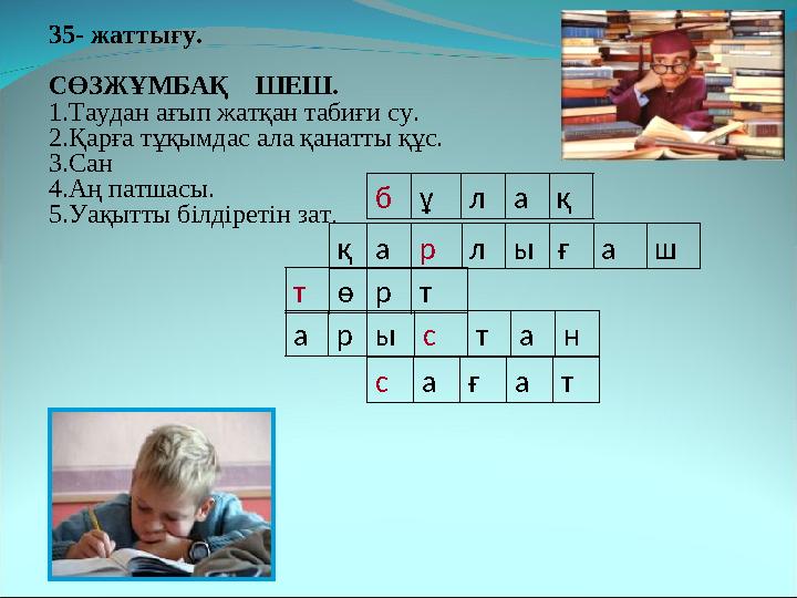 б ұ л а қ қ а р л ы ғ а ш т ө р т а р ы с т а н с а ғ а т 35- жаттығу. СӨЗЖҰМБАҚ ШЕШ. 1.Таудан ағып жатқан табиғи су. 2.Қар