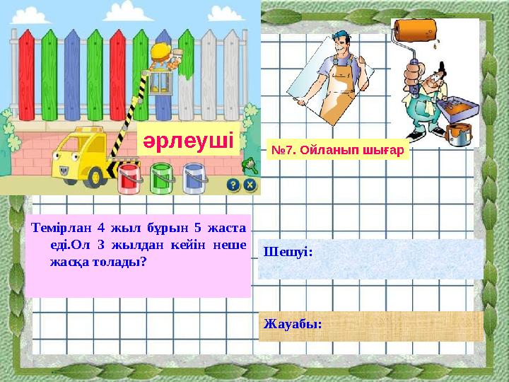 әрлеуші Темірлан 4 жыл бұрын 5 жаста еді.Ол 3 жылдан кейін неше жасқа толады? Шешуі: Жауабы: № 7. Ойланып шығар