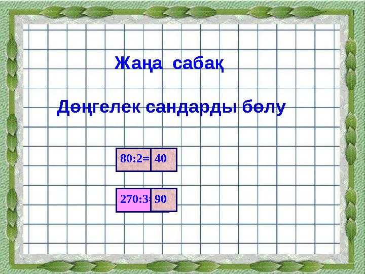 Жаңа сабақ Дөңгелек сандарды бөлу 270:3 =80:2 = 40 90