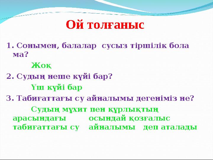 Ой толғаныс 1. Сонымен, балалар сусыз тіршілік бола ма? Жоқ 2. Судың неше күйі бар? Үш күйі бар 3. Табиғаттағы су айналымы дег