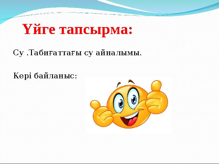 Үйге тапсырма: Су .Табиғаттағы су айналымы. Кері байланыс: