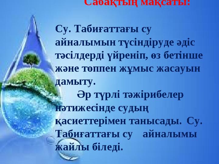 Сабақтың мақсаты: Су. Табиғаттағы су айналымын түсіндіруде әдіс тәсілдерді үйреніп, өз бетінше және то