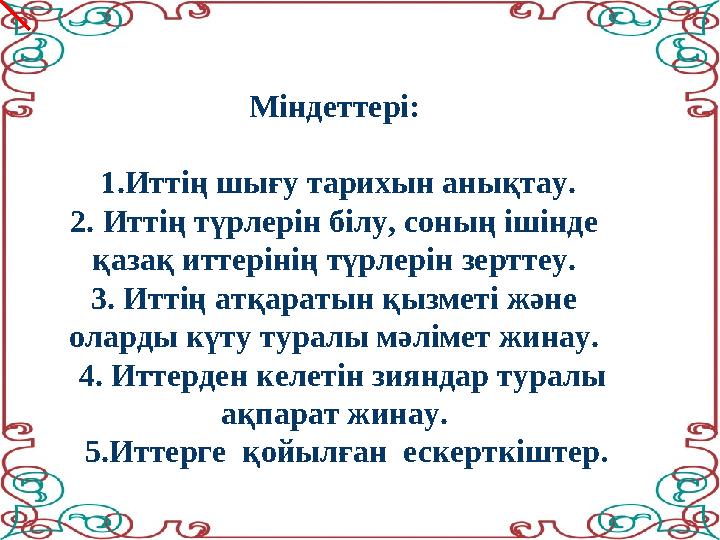 Міндеттері: 1.Иттің шығу тарихын анықтау. 2. Иттің түрлерін білу, соның ішінде қазақ иттерінің түрлерін зерттеу. 3. Иттің атқ