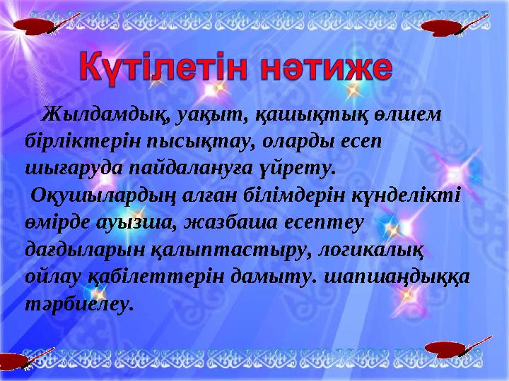 Жылдамдық, уақыт, қашықтық өлшем бірліктерін пысықтау, оларды есеп шығаруда пайдалануға үйрету. Оқушылардың алған білімд