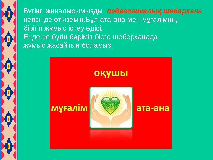 Бүгінгі жиналысымызды п едагогикалық шеберхана негізінде өткіземін.Бұл ата-ана мен мұғалімнің бірігіп жұмыс