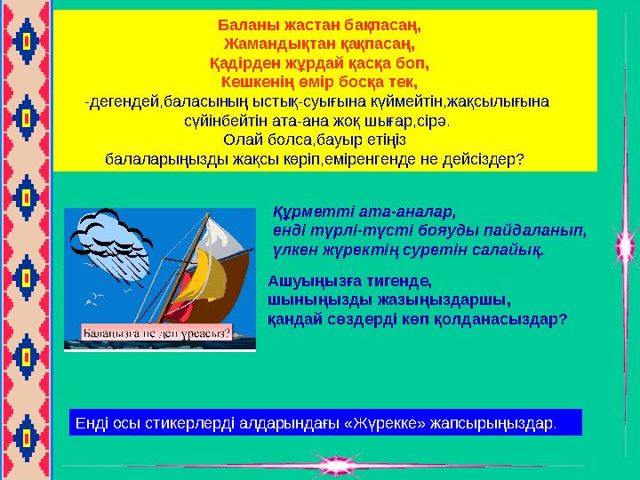 Баланы жастан бақпасаң, Жамандықтан қақпасаң, Қадірден жұрдай қасқа боп, Кешкенің өмір босқа тек, -дегендей,баласын