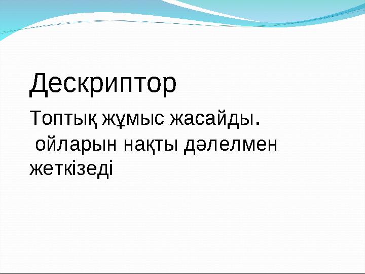 Дескриптор Топтық жұмыс жасайды . ойларын нақты дәлелмен жеткізеді