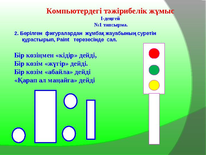 2. Берілген фигуралардан жұмбақ жауабының суретін құрастырып, Paint терезесінде сал. Бір көзіңмен «кідір» дейді, Бір көзі