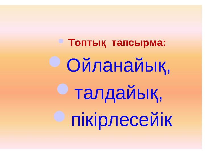  Топтық тапсырма:  Ойланайық,  талдайық,  пікірлесейік