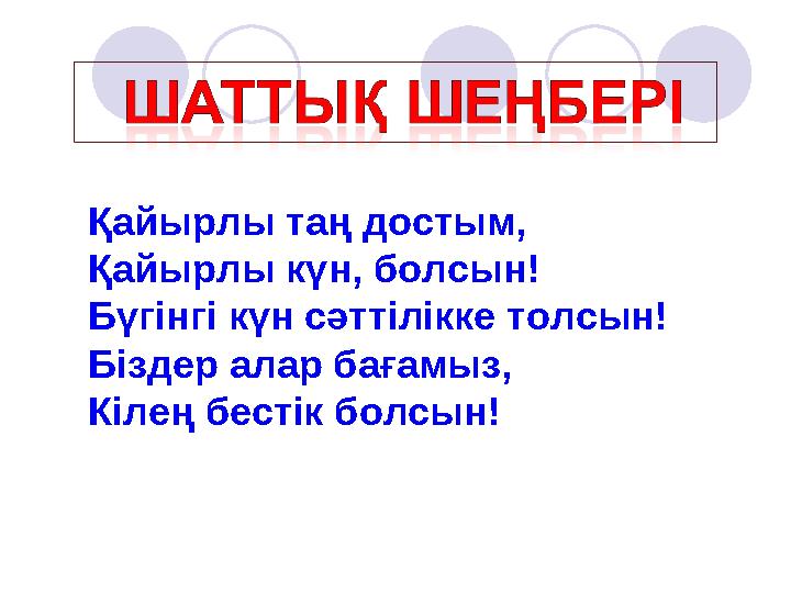 Қайырлы таң достым, Қайырлы күн, болсын! Бүгінгі күн сәттілікке толсын! Біздер алар бағамыз, Кілең бестік болсын!