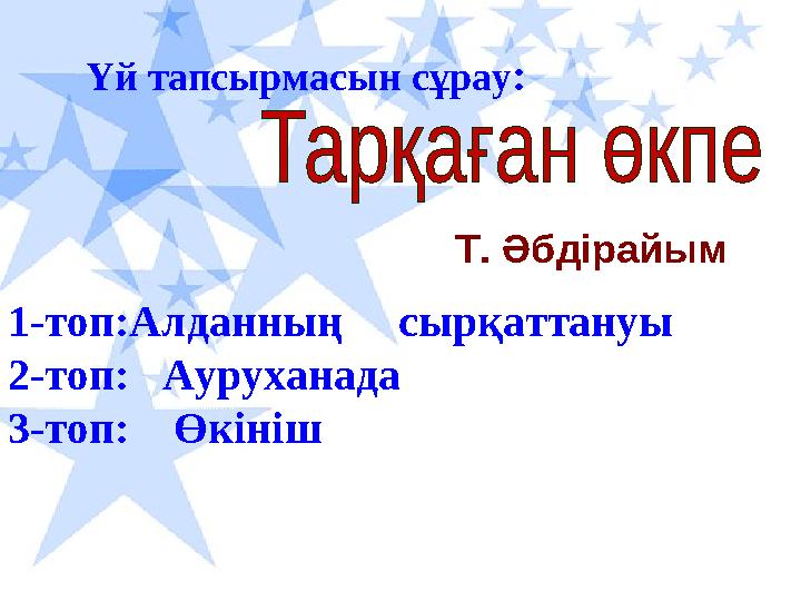 Үй тапсырмасын сұрау : 1-топ:Алданның сырқаттануы 2-топ: Ауруханада 3-топ: Өкініш Т. Әбдірайым